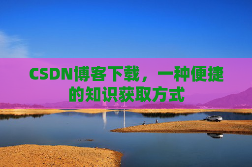 CSDN博客下载，一种便捷的知识获取方式